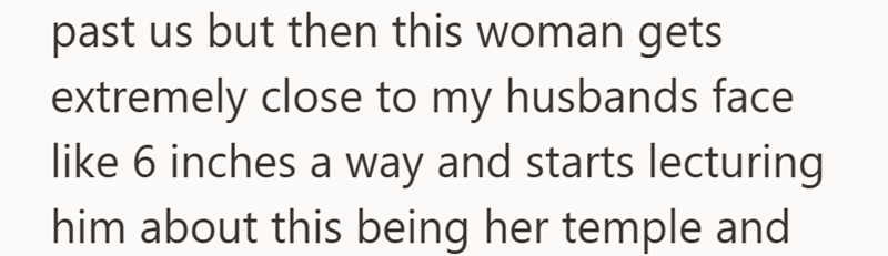 past us but then this woman gets extremely close to my husbands face like 6 inches a way and starts lecturing him about this being her temple and