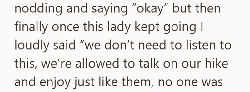 nodding and saying "okay" but then finally once this lady kept going I loudly said "we don't need to listen to this, we're allowed to talk on our hike and enjoy just like them, no one was