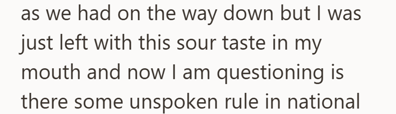 as we had on the way down but I was just left with this sour taste in my mouth and now I am questioning is there some unspoken rule in national