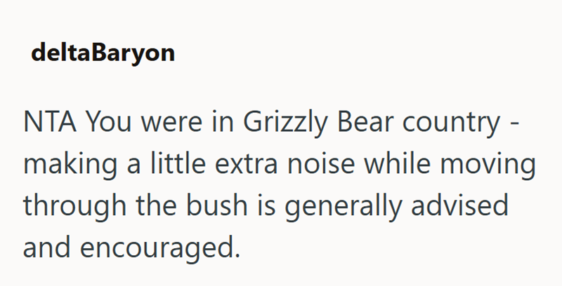 deltaBaryon NTA You were in Grizzly Bear country - making a little extra noise while moving through the bush is generally advised and encouraged.