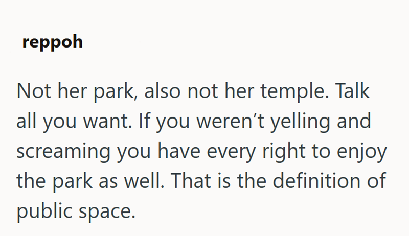 reppoh Not her park, also not her temple. Talk all you want. If you weren't yelling and screaming you have every right to enjoy the park as well. That is the definition of public space.