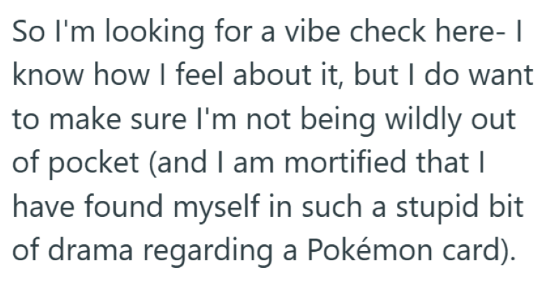 So I'm looking for a vibe check here- I know how I feel about it, but I do want to make sure I'm not being wildly out of pocket (and I am mortified that I have found myself in such a stupid bit of drama regarding a Pokémon card).