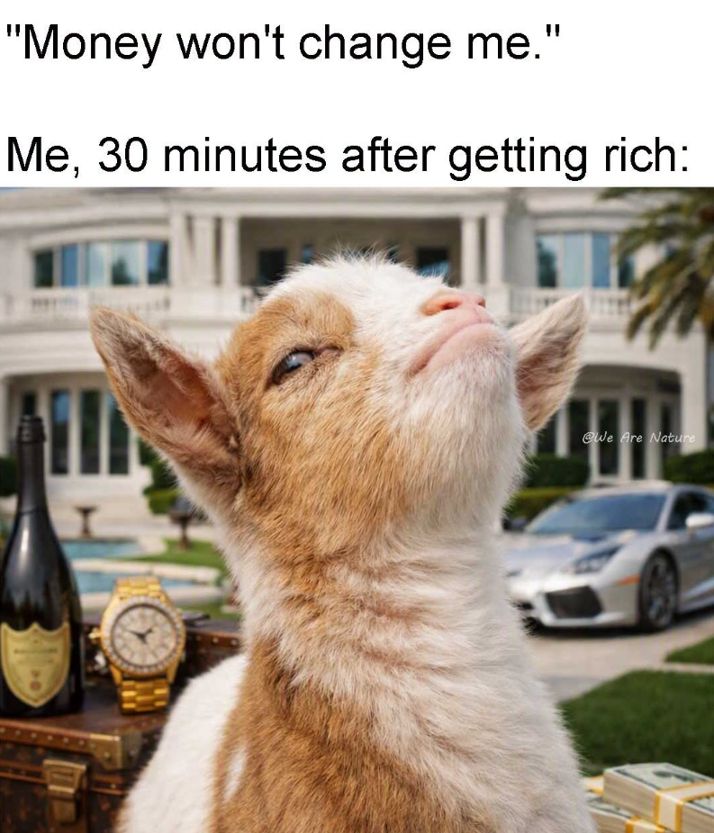 "Money won't change me." Me, 30 minutes after getting rich: @We Are Nature