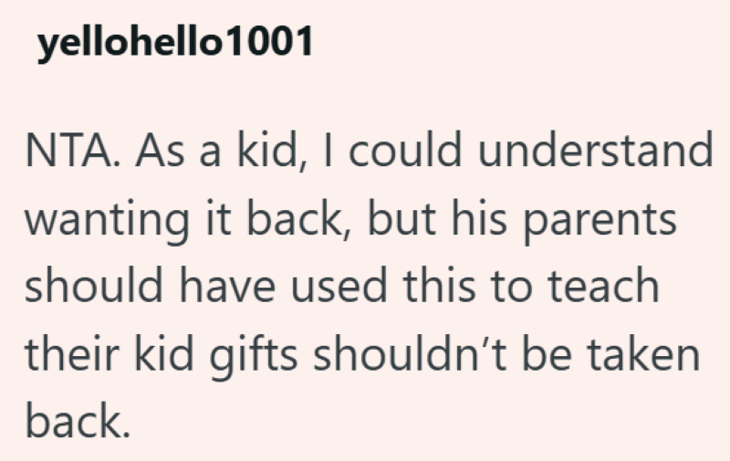 yellohello1001 NTA. As a kid, I could understand wanting it back, but his parents should have used this to teach their kid gifts shouldn't be taken back.