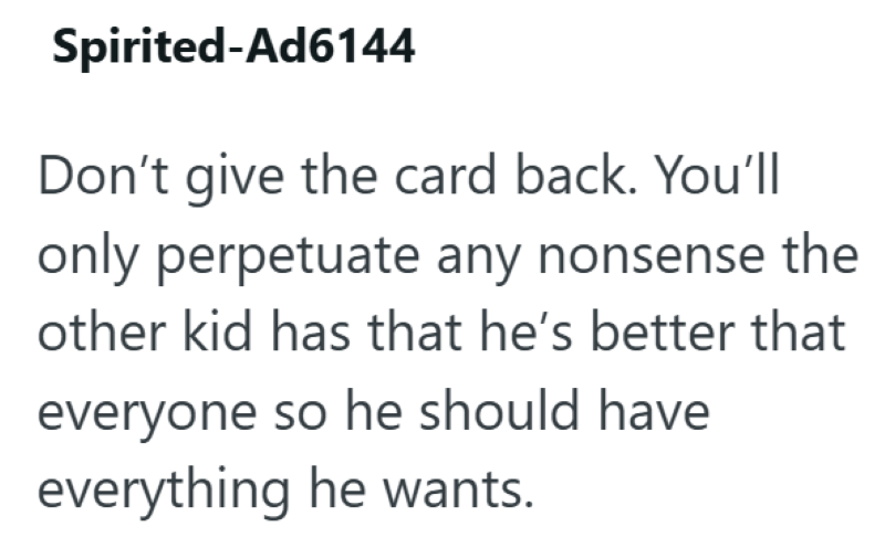 Spirited-Ad6144 Don't give the card back. You'll only perpetuate any nonsense the other kid has that he's better that everyone so he should have everything he wants.
