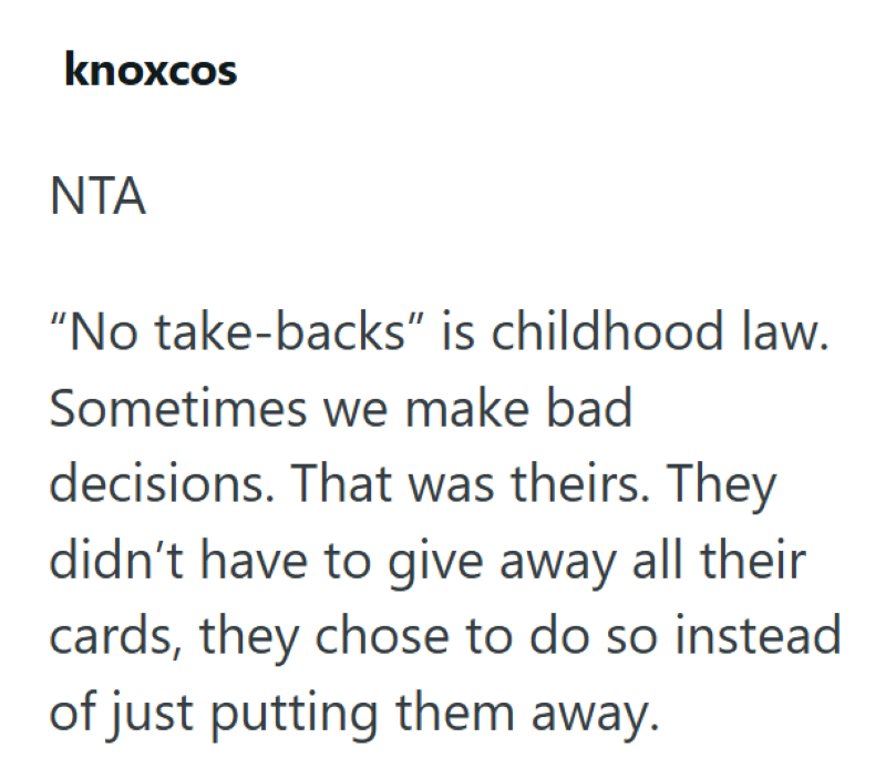 knoxcos NTA "No take-backs" is childhood law. Sometimes we make bad decisions. That was theirs. They didn't have to give away all their cards, they chose to do so instead of just putting them away.