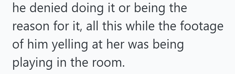 he denied doing it or being the reason for it, all this while the footage of him yelling at her was being playing in the room.