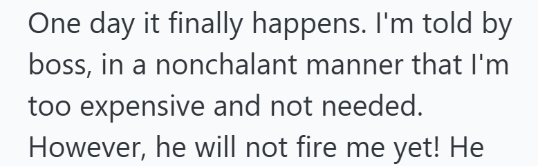 One day it finally happens. I'm told by boss, in a nonchalant manner that I'm too expensive and not needed. However, he will not fire me yet! He