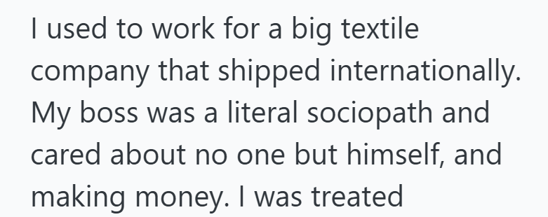 I used to work for a big textile company that shipped internationally. My boss was a literal sociopath and cared about no one but himself, and making money. I was treated