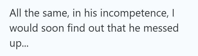 All the same, in his incompetence, I would soon find out that he messed up...