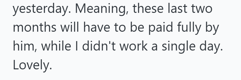yesterday. Meaning, these last two months will have to be paid fully by him, while I didn't work a single day. Lovely.