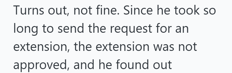 Turns out, not fine. Since he took so long to send the request for an extension, the extension was not approved, and he found out