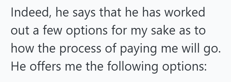 Indeed, he says that he has worked out a few options for my sake as to how the process of paying me will go. He offers me the following options: