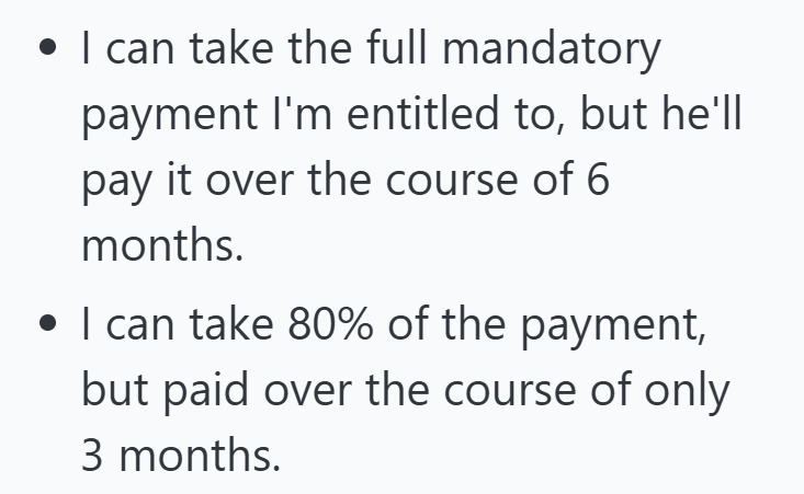 . • I can take the full mandatory payment I'm entitled to, but he'll pay it over the course of 6 months. ⚫ I can take 80% of the payment, but paid over the course of only 3 months.