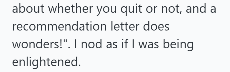 about whether you quit or not, and a recommendation letter does wonders!". I nod as if I was being enlightened.