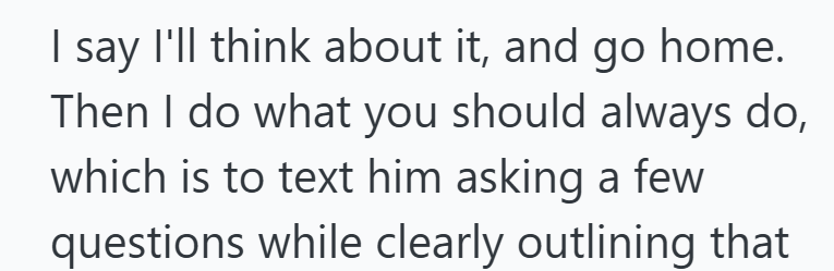I say I'll think about it, and go home. Then I do what you should always do, which is to text him asking a few questions while clearly outlining that