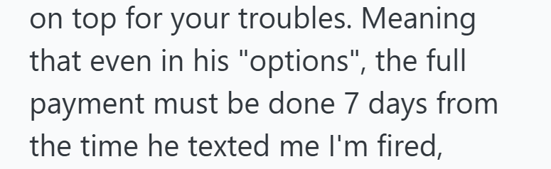 on top for your troubles. Meaning that even in his "options", the full payment must be done 7 days from the time he texted me I'm fired,
