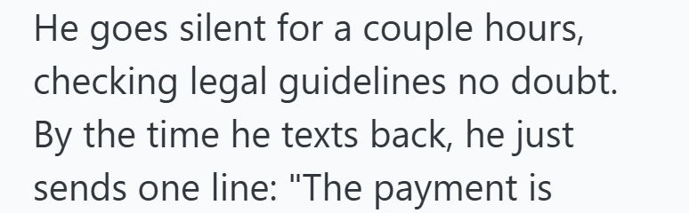 He goes silent for a couple hours, checking legal guidelines no doubt. By the time he texts back, he just sends one line: "The payment is
