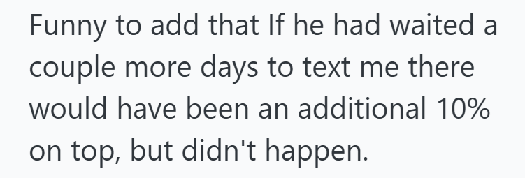 Funny to add that If he had waited a couple more days to text me there would have been an additional 10% on top, but didn't happen.