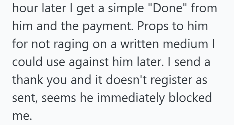 hour later I get a simple "Done" from him and the payment. Props to him for not raging on a written medium | could use against him later. I send a thank you and it doesn't register as sent, seems he immediately blocked me.