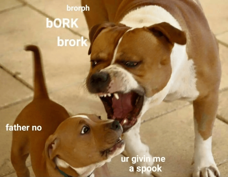 father no brorph bORK brork ur givin me a spook