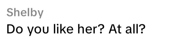 Shelby Do you like her? At all?