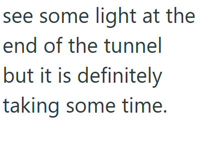 see some light at the end of the tunnel but it is definitely taking some time.