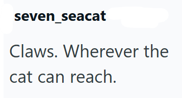 seven_seacat Claws. Wherever the cat can reach.