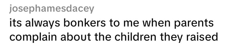 josephamesdacey its always bonkers to me when parents complain about the children they raised