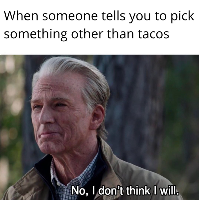 When someone tells you to pick something other than tacos No, I don't think I will.
