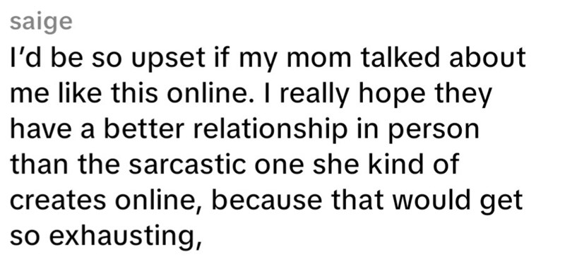 saige I'd be so upset if my mom talked about me like this online. I really hope they have a better relationship in person than the sarcastic one she kind of creates online, because that would get so exhausting,