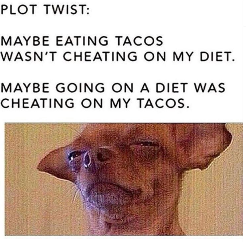 PLOT TWIST: MAYBE EATING TACOS WASN'T CHEATING ON MY DIET. MAYBE GOING ON A DIET WAS CHEATING ON MY TACOS.