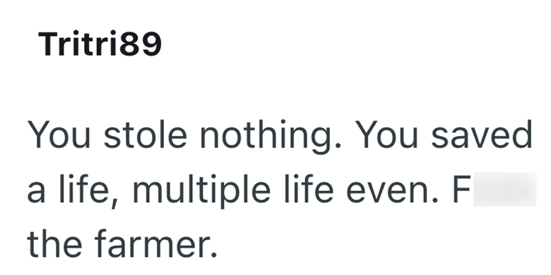 Tritri89 You stole nothing. You saved a life, multiple life even. F the farmer.