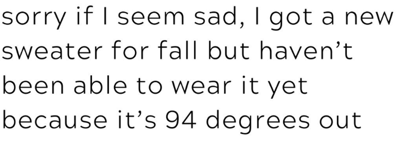 sorry if I seem sad, I got a new sweater for fall but haven't been able to wear it yet because it's 94 degrees out