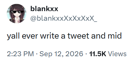 blankxx @blankxxXxXxXXX_ yall ever write a tweet and mid 2:23 PM - Sep 12, 2026 11.5K Views