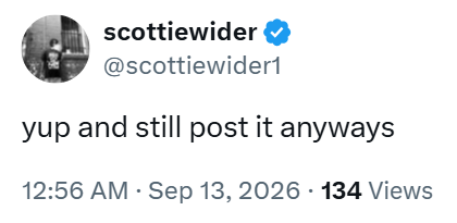 scottiewider ⭑ @scottiewider1 yup and still post it anyways 12:56 AM Sep 13, 2026 134 Views