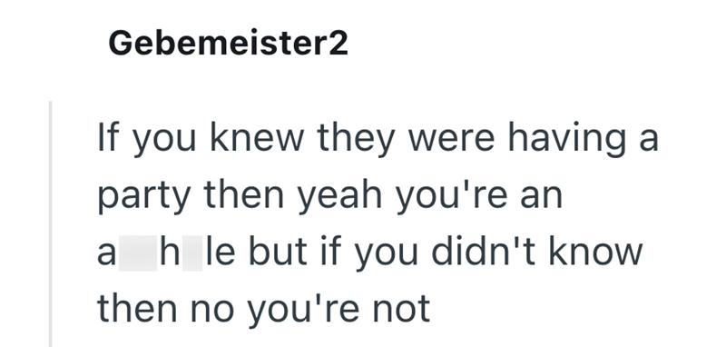 Gebemeister2 If you knew they were having a party then yeah you're an a h le but if you didn't know then no you're not