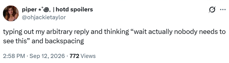 piper. | hotd spoilers @ohjackietaylor ... typing out my arbitrary reply and thinking “wait actually nobody needs to see this" and backspacing 2:58 PM - Sep 12, 2026 772 Views