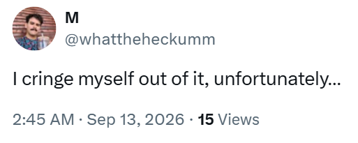 M @whattheheckumm I cringe myself out of it, unfortunately... • 2:45 AM · Sep 13, 2026 15 Views