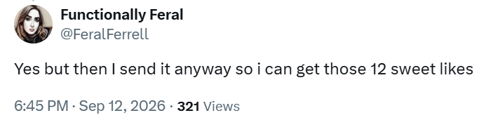 Functionally Feral @FeralFerrell Yes but then I send it anyway so i can get those 12 sweet likes 6:45 PM - Sep 12, 2026 - 321 Views