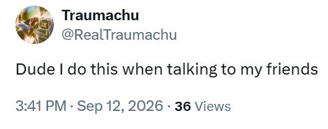 Traumachu @RealTraumachu Dude I do this when talking to my friends 3:41 PM - Sep 12, 2026 - 36 Views