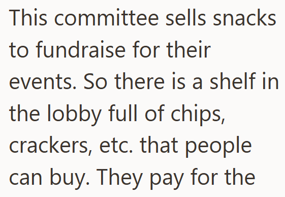 This committee sells snacks to fundraise for their events. So there is a shelf in the lobby full of chips, crackers, etc. that people can buy. They pay for the