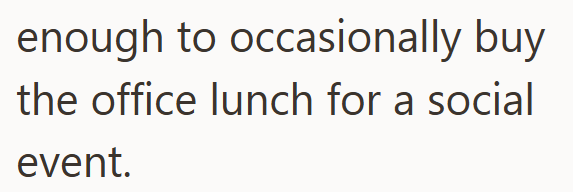 enough to occasionally buy the office lunch for a social event.