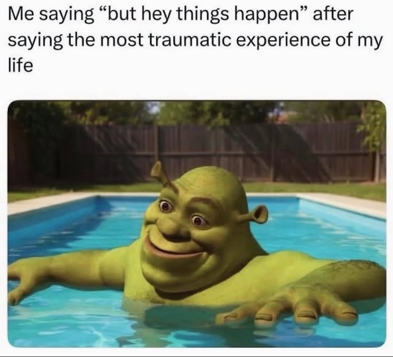 Me saying "but hey things happen" after saying the most traumatic experience of my life