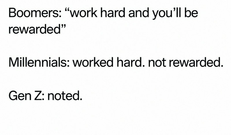 Boomers: "work hard and you'll be rewarded" Millennials: worked hard. not rewarded. Gen Z: noted.