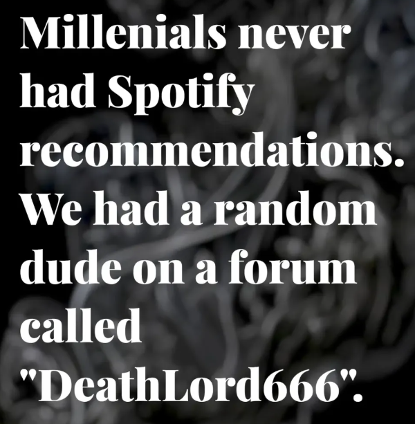 Millenials never had Spotify recommendations. We had a random dude on a forum called "DeathLord666".