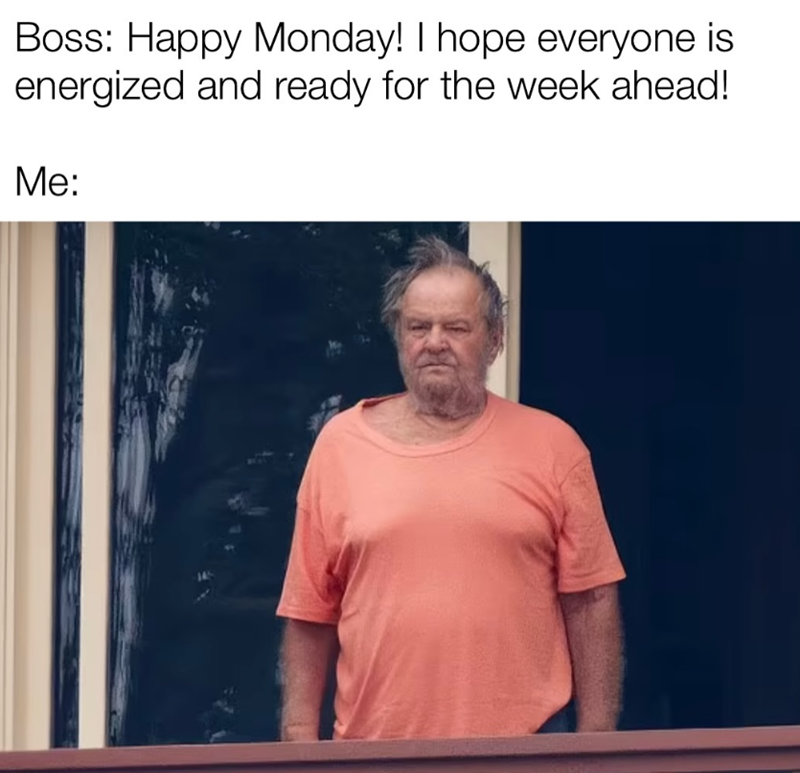 Boss: Happy Monday! I hope everyone is energized and ready for the week ahead! Me: