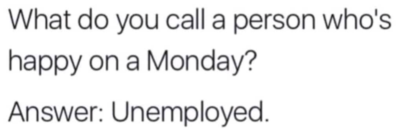 What do you call a person who's happy on a Monday? Answer: Unemployed.