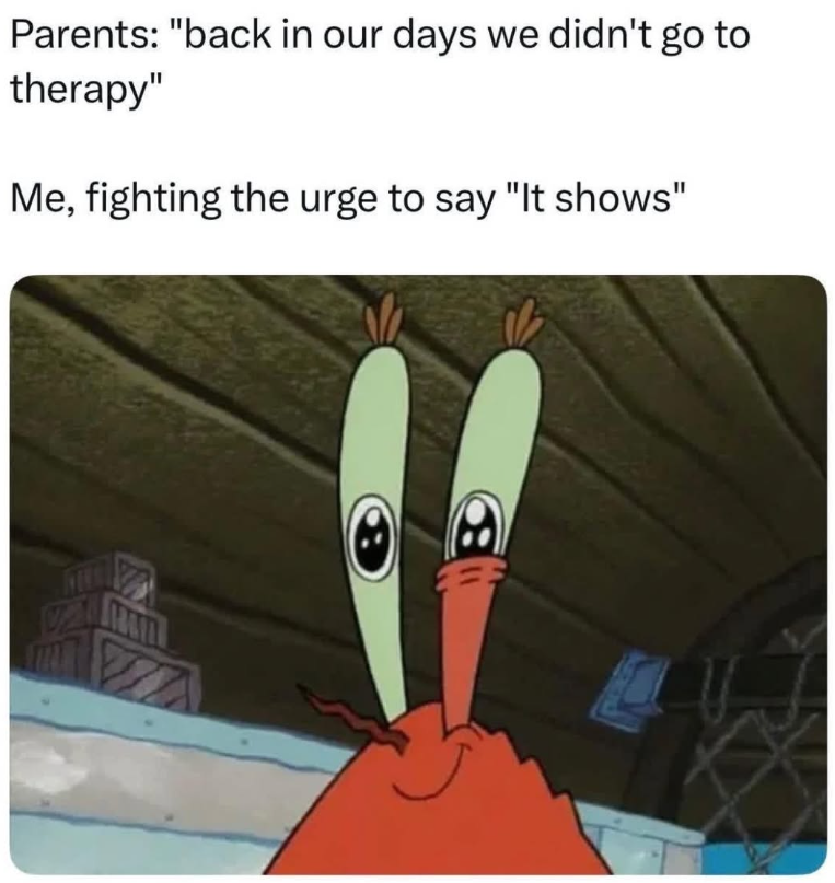 Parents: "back in our days we didn't go to therapy" Me, fighting the urge to say "It shows" 6