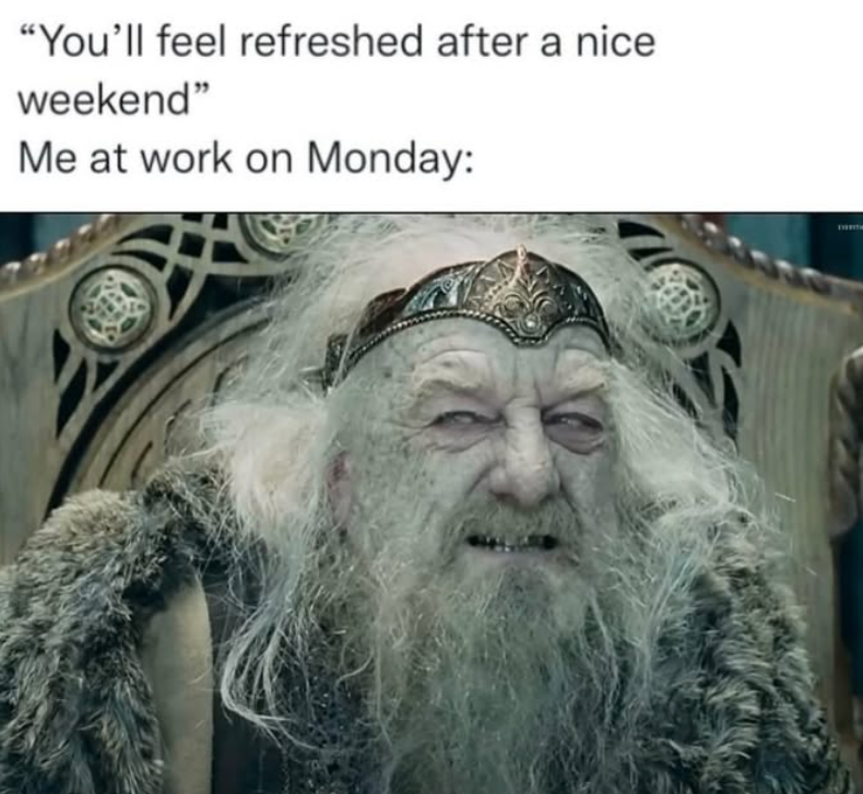 "You'll feel refreshed after a nice weekend" Me at work on Monday: